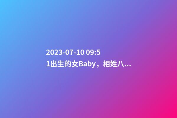 2023-07-10 09:51出生的女Baby，相姓八字起名的来